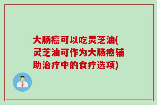 大肠癌可以吃灵芝油(灵芝油可作为大肠癌辅助治疗中的食疗选项)