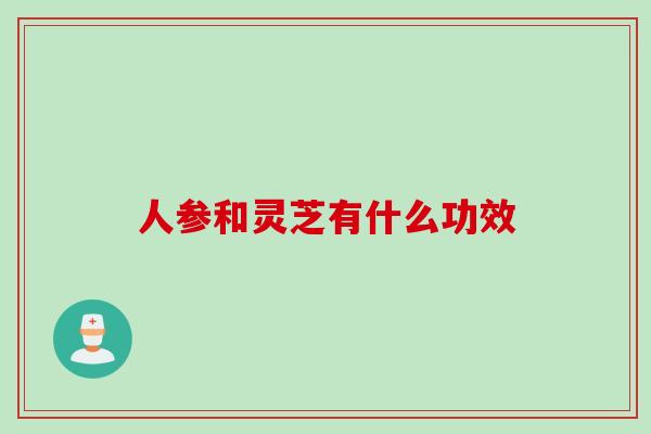 人参和灵芝有什么功效