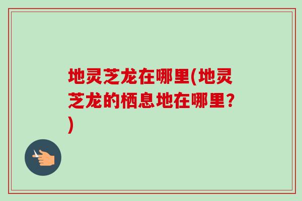 地灵芝龙在哪里(地灵芝龙的栖息地在哪里？)