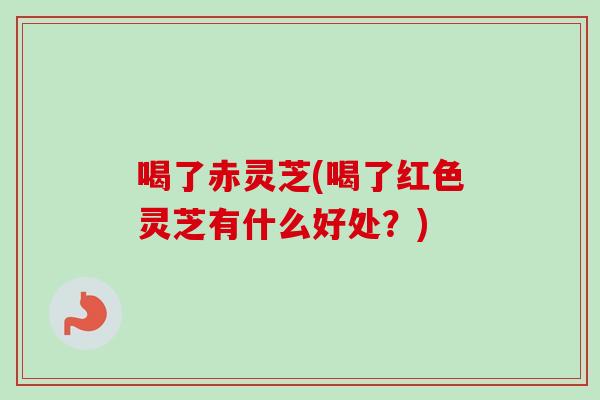 喝了赤灵芝(喝了红色灵芝有什么好处？)