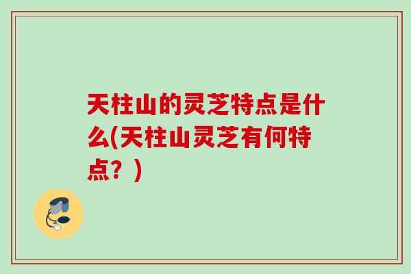 天柱山的灵芝特点是什么(天柱山灵芝有何特点？)