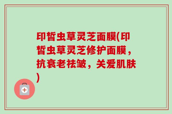 印皙虫草灵芝面膜(印皙虫草灵芝修护面膜，抗衰老祛皱，关爱肌肤)