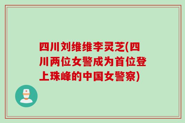四川刘维维李灵芝(四川两位女警成为首位登上珠峰的中国女警察)