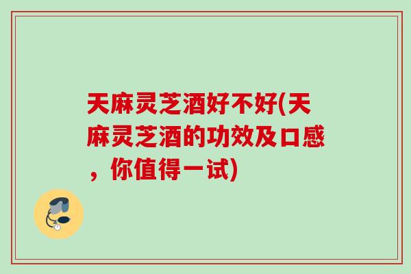 天麻灵芝酒好不好(天麻灵芝酒的功效及口感，你值得一试)