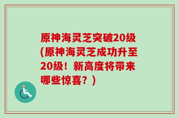 原神海灵芝突破20级(原神海灵芝成功升至20级!新高度将带来哪些惊喜?) 原神海灵芝突破20级(原神海灵芝成功升至20级!新高度将带来哪些惊喜?)