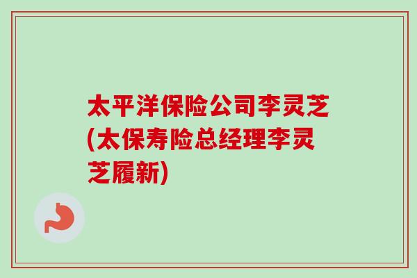 太平洋保险公司李灵芝(太保寿险总经理李灵芝履新)