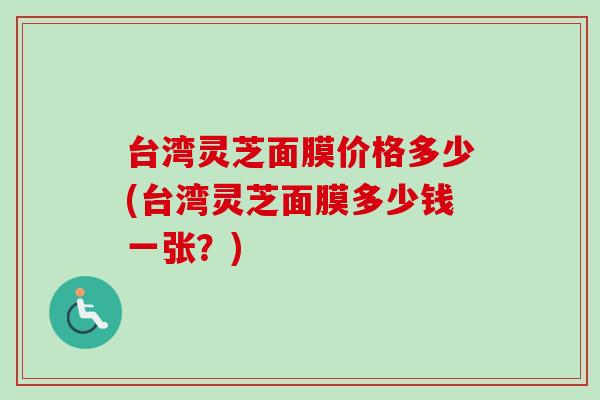 台湾灵芝面膜价格多少(台湾灵芝面膜多少钱一张？)