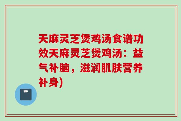天麻灵芝煲鸡汤食谱功效天麻灵芝煲鸡汤:益气补脑,滋润营养补身) 天麻灵芝煲鸡汤食谱功效天麻灵芝煲鸡汤:益气补脑,滋润营养补身)