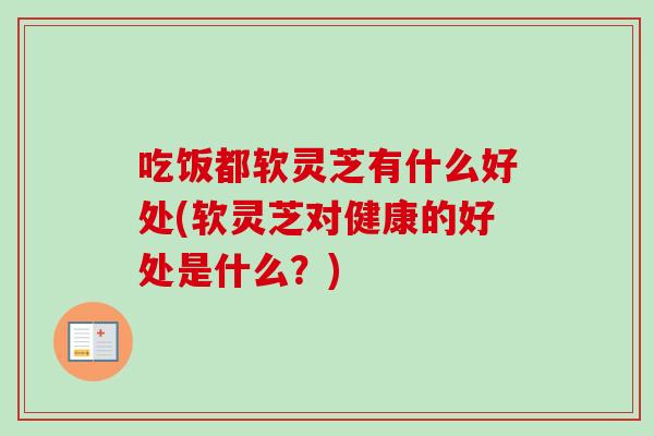 吃饭都软灵芝有什么好处(软灵芝对健康的好处是什么?) 吃饭都软灵芝有什么好处(软灵芝对健康的好处是什么?)