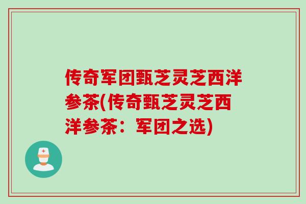 传奇军团甄芝灵芝西洋参茶(传奇甄芝灵芝西洋参茶：军团之选)