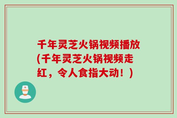 千年灵芝火锅视频播放(千年灵芝火锅视频走红，令人食指大动！)