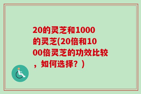 20的灵芝和1000的灵芝(20倍和1000倍灵芝的功效比较，如何选择？)