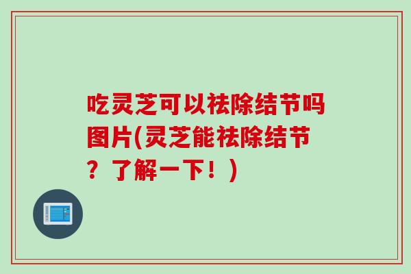 吃灵芝可以祛除结节吗图片(灵芝能祛除结节？了解一下！)