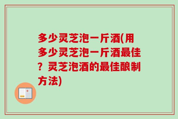多少灵芝泡一斤酒(用多少灵芝泡一斤酒最佳？灵芝泡酒的最佳酿制方法)