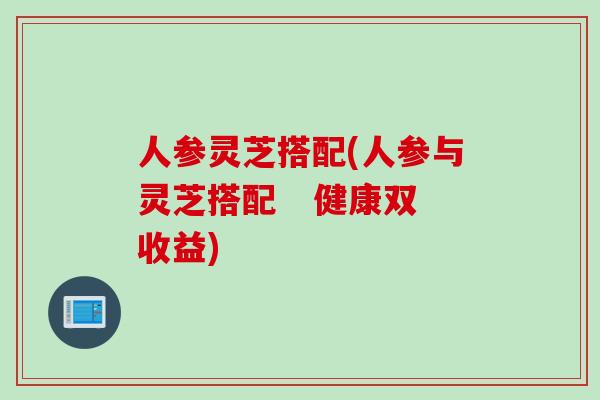 人参灵芝搭配(人参与灵芝搭配   健康双收益)