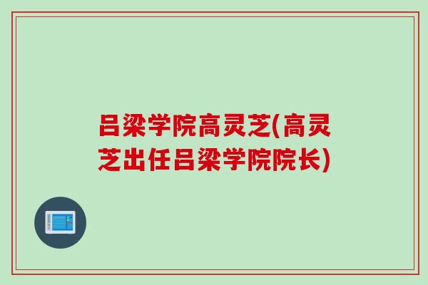 吕梁学院高灵芝(高灵芝出任吕梁学院院长)