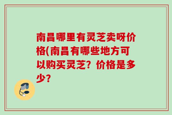 南昌哪里有灵芝卖呀价格(南昌有哪些地方可以购买灵芝？价格是多少？