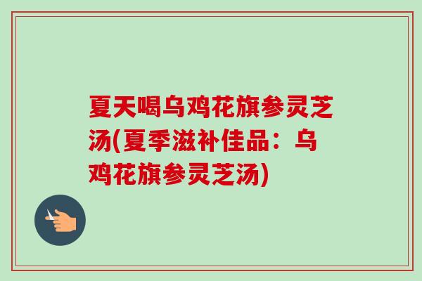 夏天喝乌鸡花旗参灵芝汤(夏季滋补佳品：乌鸡花旗参灵芝汤)