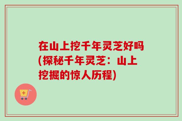 在山上挖千年灵芝好吗(探秘千年灵芝：山上挖掘的惊人历程)