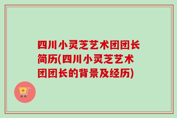 四川小灵芝艺术团团长简历(四川小灵芝艺术团团长的背景及经历) 四川小灵芝艺术团团长简历(四川小灵芝艺术团团长的背景及经历)