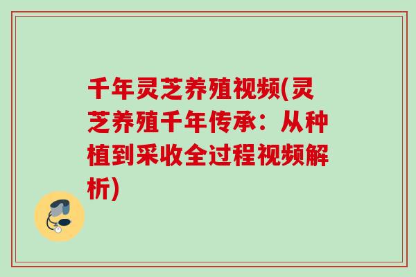 千年灵芝养殖视频(灵芝养殖千年传承：从种植到采收全过程视频解析)