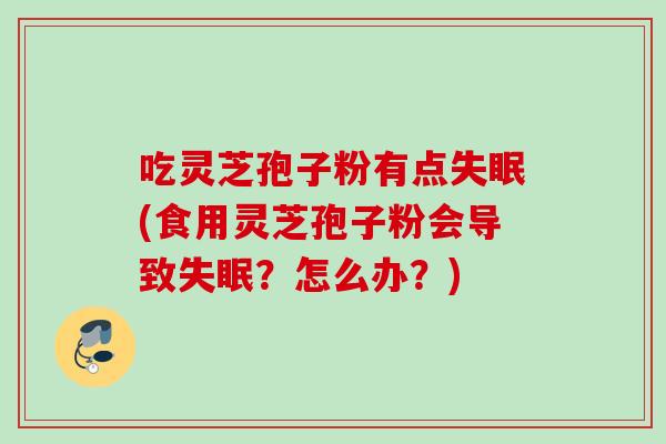 吃灵芝孢子粉有点失眠(食用灵芝孢子粉会导致失眠？怎么办？)