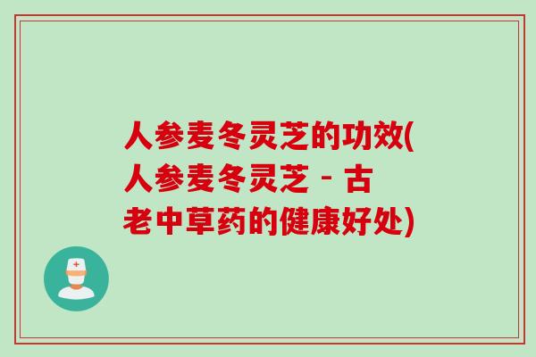人参麦冬灵芝的功效(人参麦冬灵芝 - 古老中草药的健康好处)