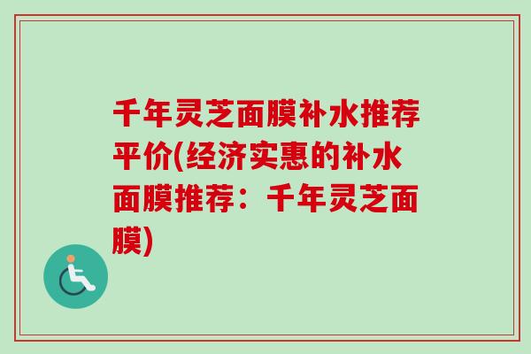 千年灵芝面膜补水推荐平价(经济实惠的补水面膜推荐：千年灵芝面膜)