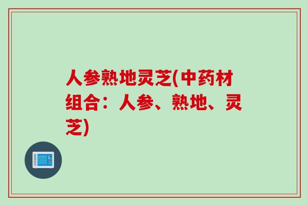 人参熟地灵芝(中药材组合：人参、熟地、灵芝)
