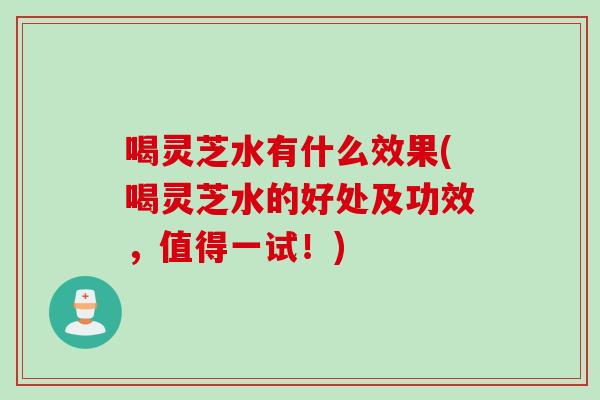 喝灵芝水有什么效果(喝灵芝水的好处及功效，值得一试！)