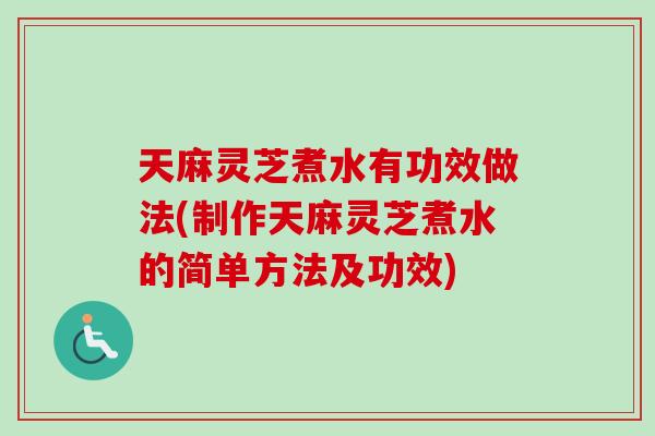 天麻灵芝煮水有功效做法(制作天麻灵芝煮水的简单方法及功效)