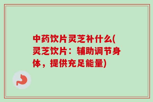 中药饮片灵芝补什么(灵芝饮片：辅助调节身体，提供充足能量)