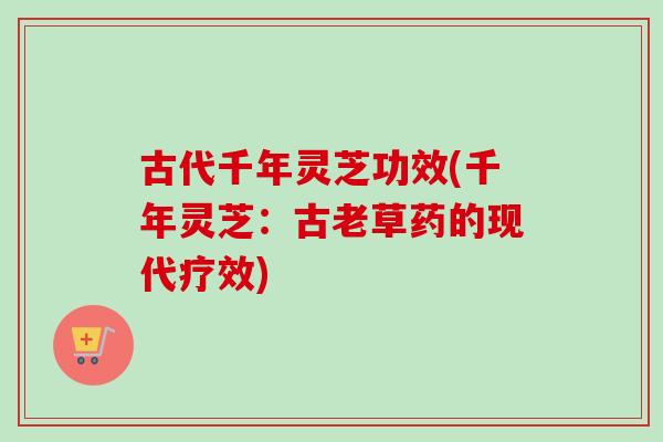 古代千年灵芝功效(千年灵芝:古老草药的现代疗效) 古代千年灵芝功效(千年灵芝:古老草药的现代疗效)