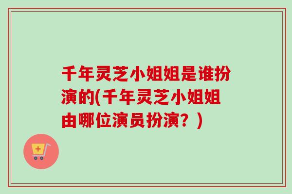 千年灵芝小姐姐是谁扮演的(千年灵芝小姐姐由哪位演员扮演？)