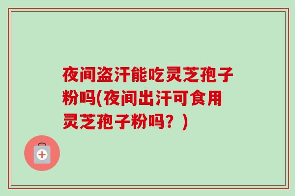 夜间盗汗能吃灵芝孢子粉吗(夜间出汗可食用灵芝孢子粉吗？)