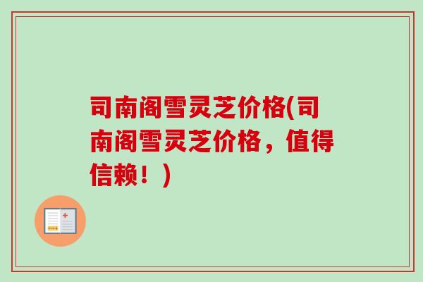 司南阁雪灵芝价格(司南阁雪灵芝价格,值得信赖!) 司南阁雪灵芝价格(司南阁雪灵芝价格,值得信赖!)