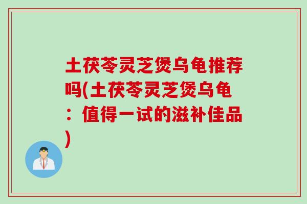 土茯苓灵芝煲乌龟推荐吗(土茯苓灵芝煲乌龟：值得一试的滋补佳品)