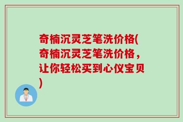 奇楠沉灵芝笔洗价格(奇楠沉灵芝笔洗价格，让你轻松买到心仪宝贝)