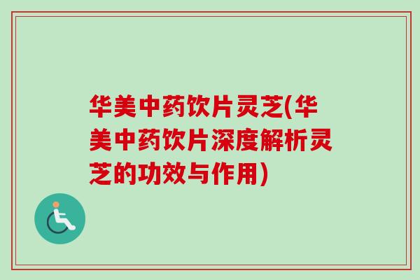 华美中药饮片灵芝(华美中药饮片深度解析灵芝的功效与作用)