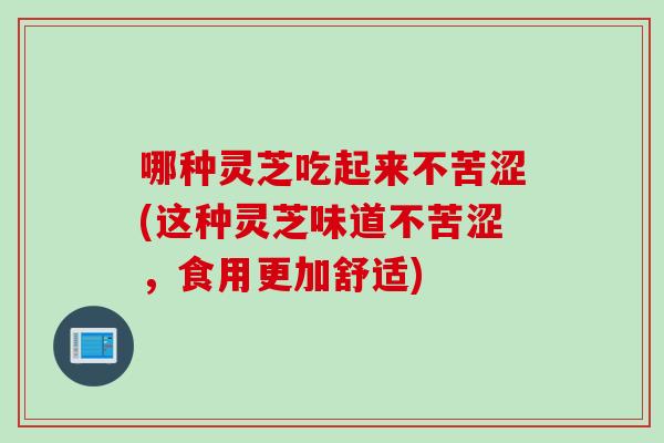 哪种灵芝吃起来不苦涩(这种灵芝味道不苦涩，食用更加舒适)