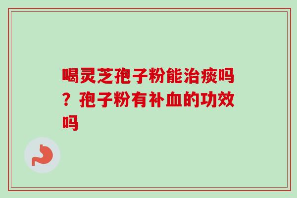 喝灵芝孢子粉能治痰吗？孢子粉有补血的功效吗