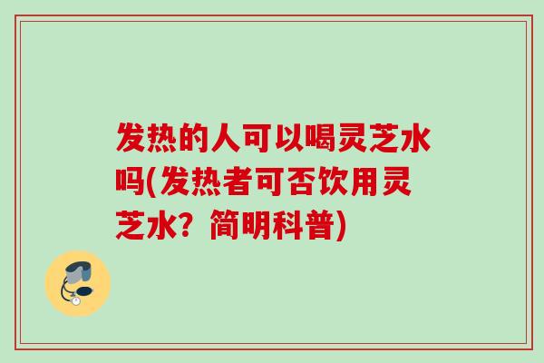 发热的人可以喝灵芝水吗(发热者可否饮用灵芝水？简明科普)