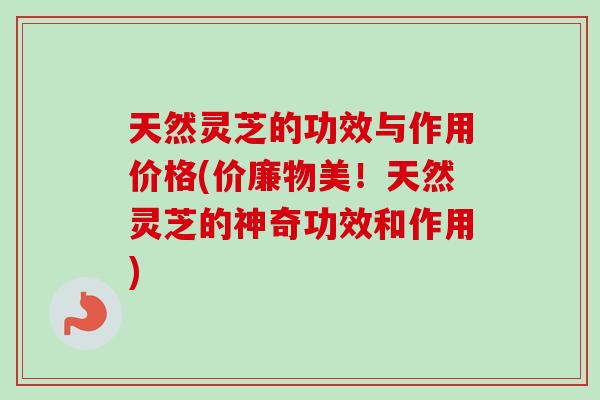 天然灵芝的功效与作用价格(价廉物美！天然灵芝的神奇功效和作用)