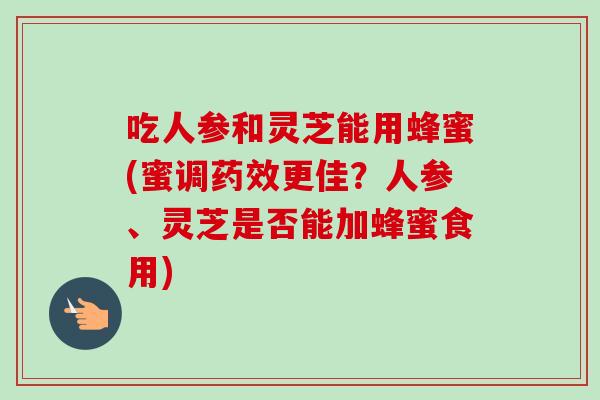 吃人参和灵芝能用蜂蜜(蜜调更佳?人参、灵芝是否能加蜂蜜食用) 吃人参和灵芝能用蜂蜜(蜜调更佳?人参、灵芝是否能加蜂蜜食用)
