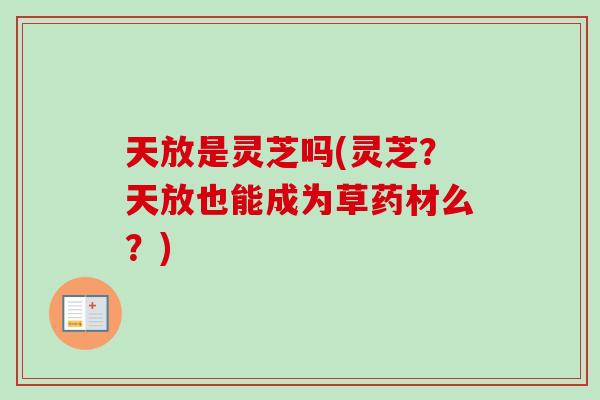 天放是灵芝吗(灵芝?天放也能成为草药材么?) 天放是灵芝吗(灵芝?天放也能成为草药材么?)
