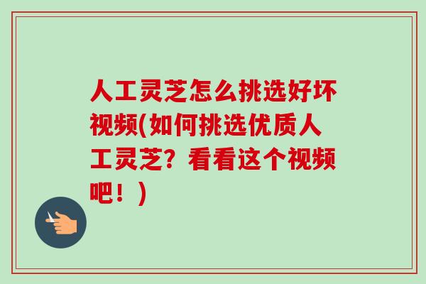 人工灵芝怎么挑选好坏视频(如何挑选优质人工灵芝？看看这个视频吧！)