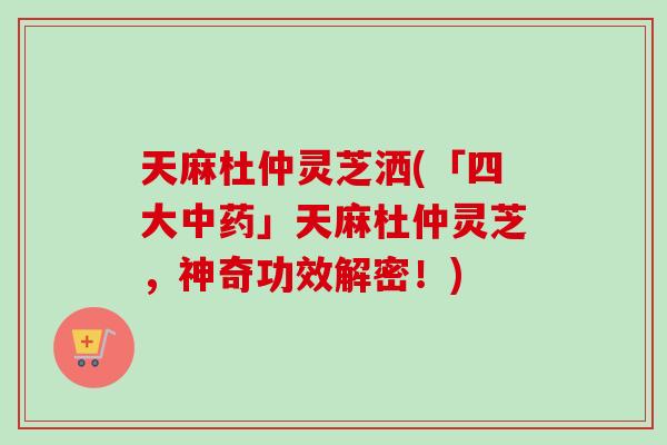 天麻杜仲灵芝洒(「四大中药」天麻杜仲灵芝，神奇功效解密！)