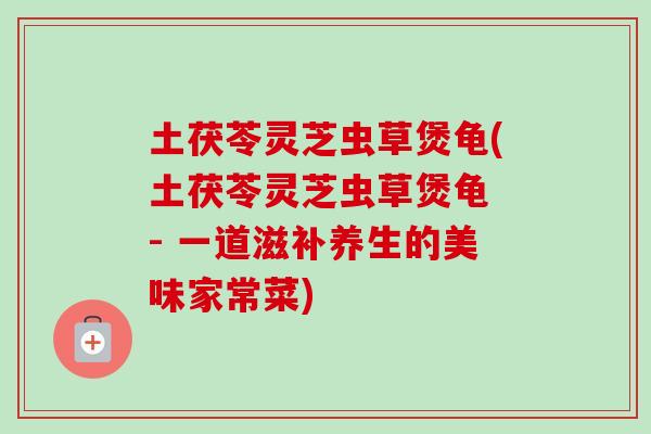 土茯苓灵芝虫草煲龟(土茯苓灵芝虫草煲龟 - 一道滋补养生的美味家常菜)