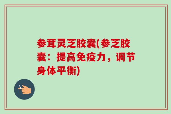 参茸灵芝胶囊(参芝胶囊：提高免疫力，调节身体平衡)