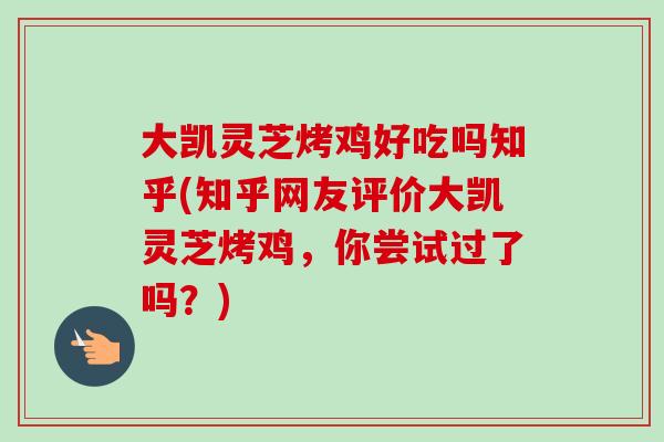 大凯灵芝烤鸡好吃吗知乎(知乎网友评价大凯灵芝烤鸡，你尝试过了吗？)